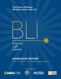 Cover of the Brightest Light Initiative workshop report. Blue background with transparent target burst. BLI in yellow to white gradient text with a laser target burst underneath with same white to yellow gradient effect. March 27-29, 2019. OSA Headquarters, Washington, D.C. Logos of sponsors along bottom including U.S. Department of Energy Office of Science, National Science Foundation, National Nuclear Security Administration, and National Photonics Initiative.